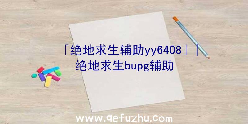 「绝地求生辅助yy6408」|绝地求生bupg辅助